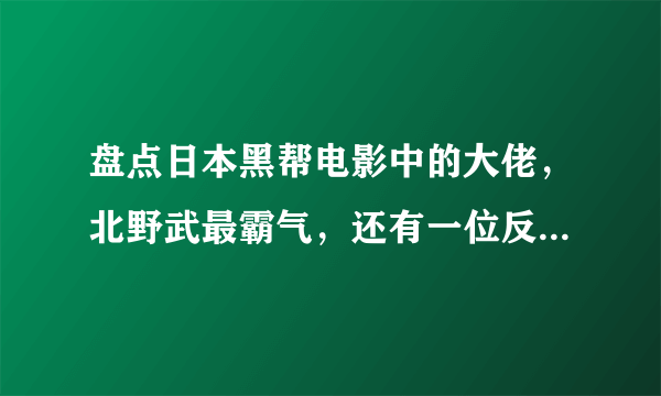 盘点日本黑帮电影中的大佬，北野武最霸气，还有一位反对中日战争