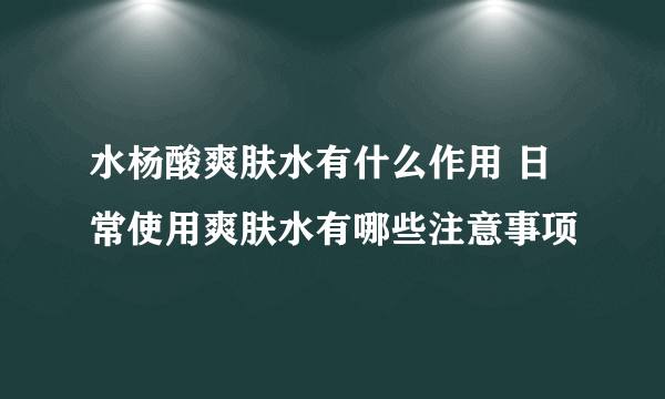 水杨酸爽肤水有什么作用 日常使用爽肤水有哪些注意事项