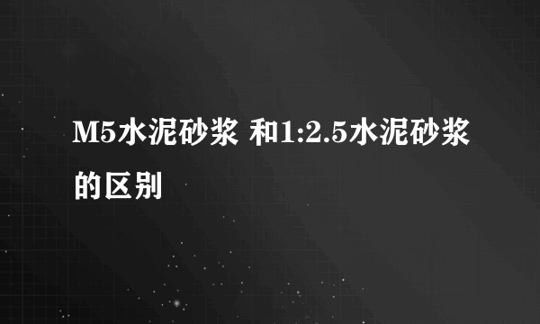 M5水泥砂浆 和1:2.5水泥砂浆的区别