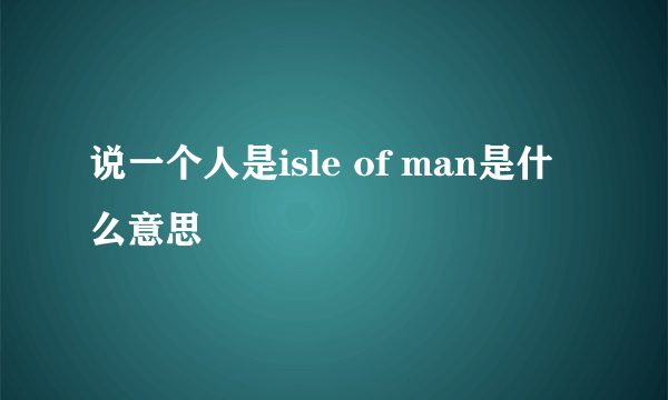 说一个人是isle of man是什么意思