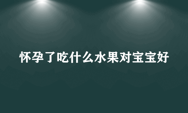 怀孕了吃什么水果对宝宝好