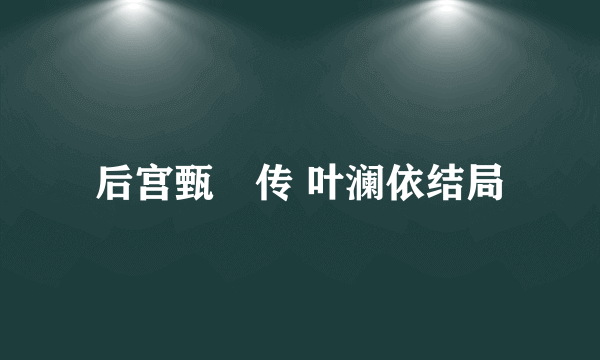 后宫甄嬛传 叶澜依结局