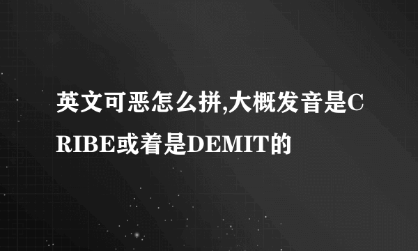 英文可恶怎么拼,大概发音是CRIBE或着是DEMIT的