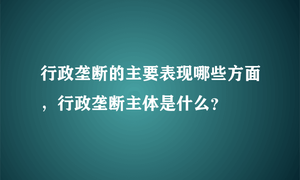 行政垄断的主要表现哪些方面，行政垄断主体是什么？