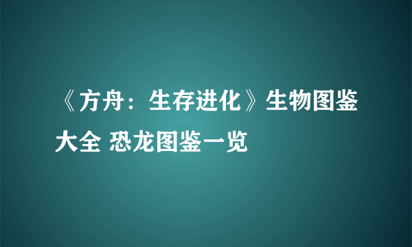 《方舟：生存进化》生物图鉴大全 恐龙图鉴一览