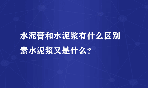 水泥膏和水泥浆有什么区别 素水泥浆又是什么？