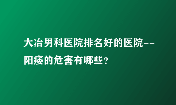 大冶男科医院排名好的医院--阳痿的危害有哪些？