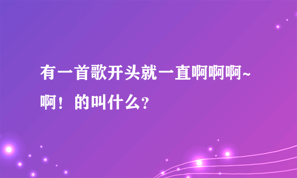 有一首歌开头就一直啊啊啊~啊！的叫什么？