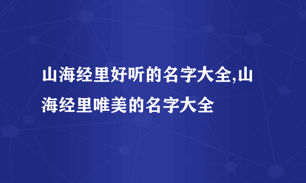 山海经里好听的名字大全,山海经里唯美的名字大全