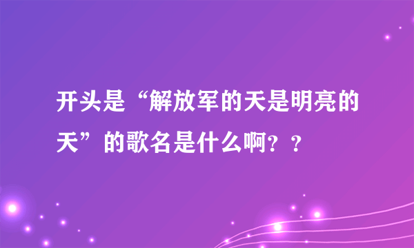 开头是“解放军的天是明亮的天”的歌名是什么啊？？