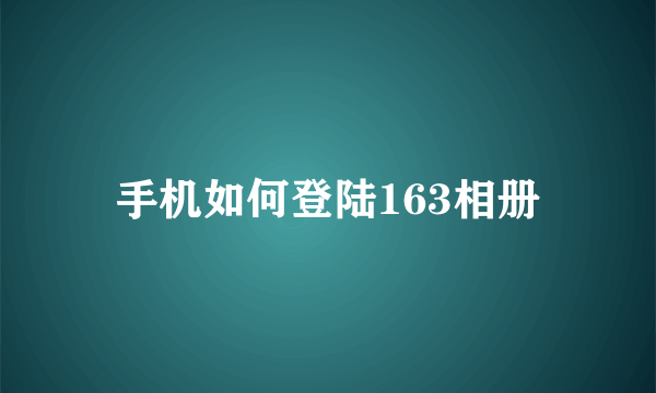 手机如何登陆163相册