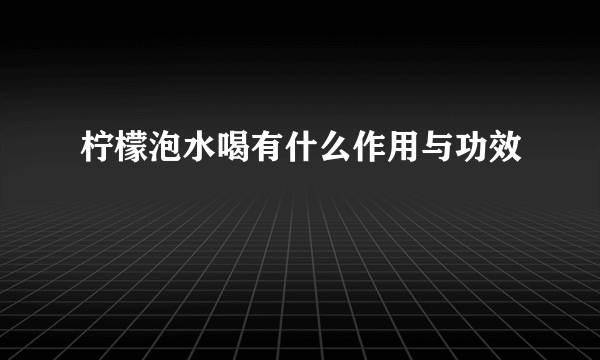 柠檬泡水喝有什么作用与功效