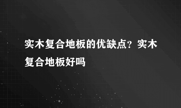 实木复合地板的优缺点？实木复合地板好吗