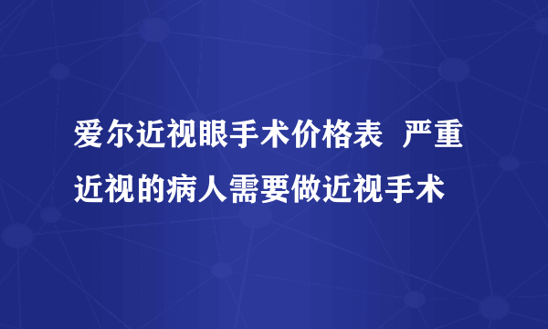 爱尔近视眼手术价格表  严重近视的病人需要做近视手术