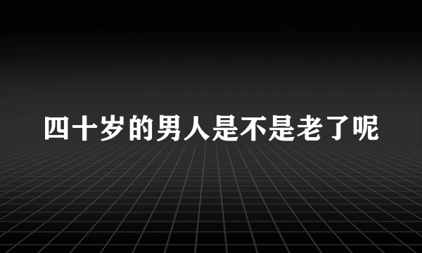 四十岁的男人是不是老了呢