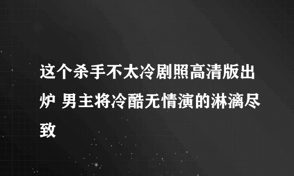 这个杀手不太冷剧照高清版出炉 男主将冷酷无情演的淋漓尽致