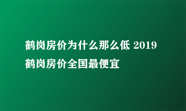 鹤岗房价为什么那么低 2019鹤岗房价全国最便宜