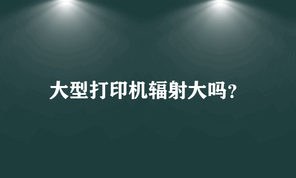 大型打印机辐射大吗？