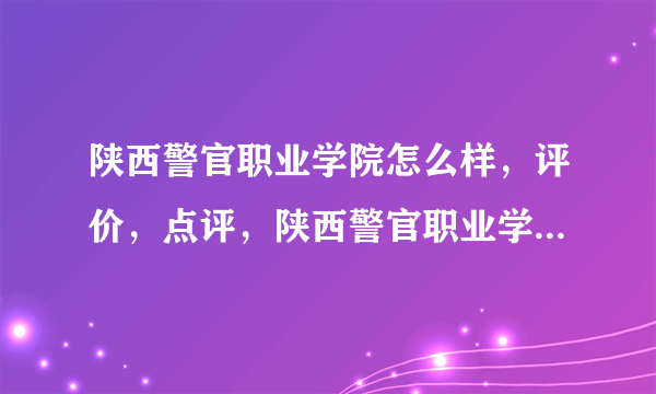 陕西警官职业学院怎么样，评价，点评，陕西警官职业学院好不好