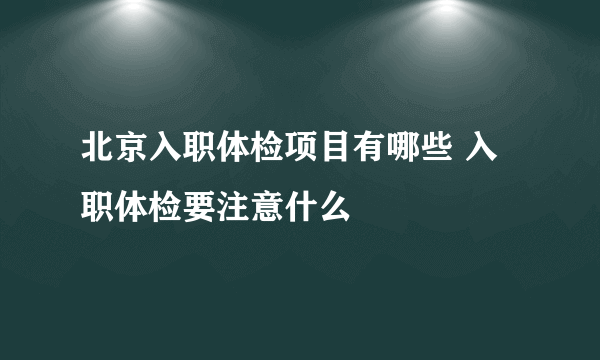 北京入职体检项目有哪些 入职体检要注意什么