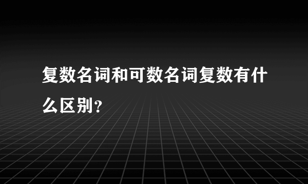 复数名词和可数名词复数有什么区别？