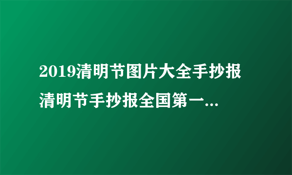 2019清明节图片大全手抄报 清明节手抄报全国第一图片欣赏