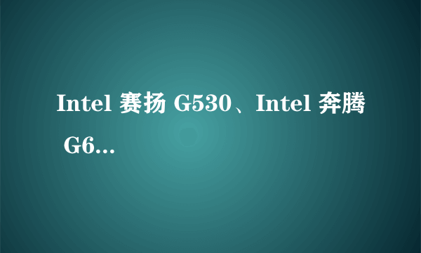 Intel 赛扬 G530、Intel 奔腾 G620这两个CPU那个更适于