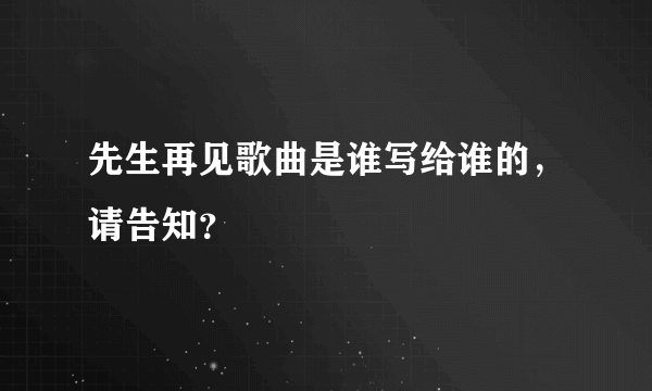 先生再见歌曲是谁写给谁的，请告知？