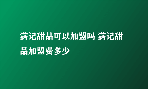 满记甜品可以加盟吗 满记甜品加盟费多少