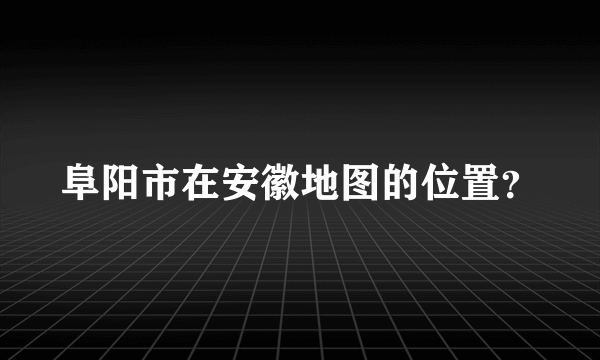 阜阳市在安徽地图的位置？