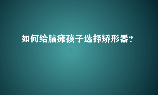 如何给脑瘫孩子选择矫形器？