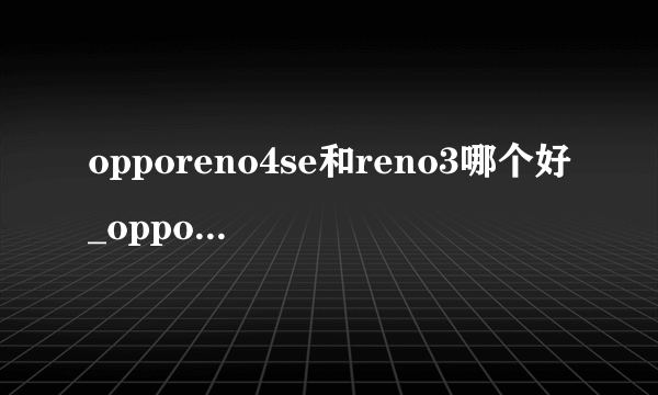 opporeno4se和reno3哪个好_opporeno4se和reno3的区别