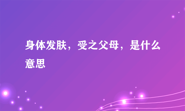 身体发肤，受之父母，是什么意思