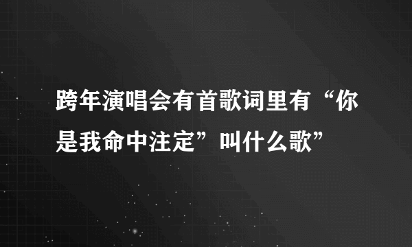 跨年演唱会有首歌词里有“你是我命中注定”叫什么歌”