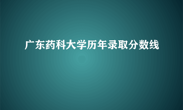 广东药科大学历年录取分数线