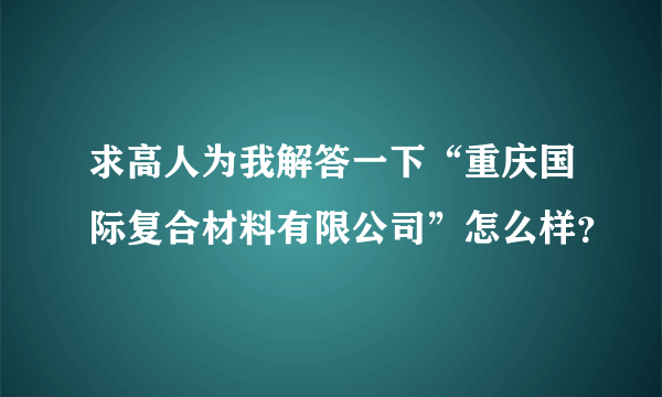 求高人为我解答一下“重庆国际复合材料有限公司”怎么样？