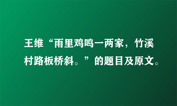 王维“雨里鸡鸣一两家，竹溪村路板桥斜。”的题目及原文。