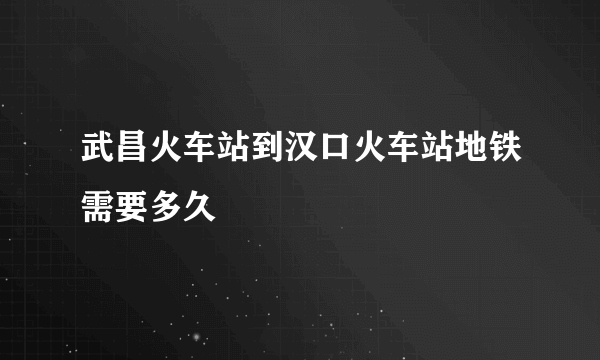 武昌火车站到汉口火车站地铁需要多久