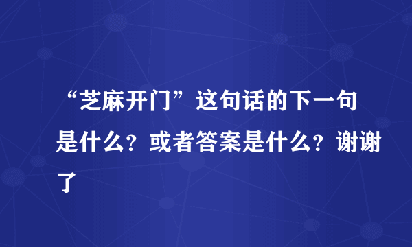 “芝麻开门”这句话的下一句是什么？或者答案是什么？谢谢了