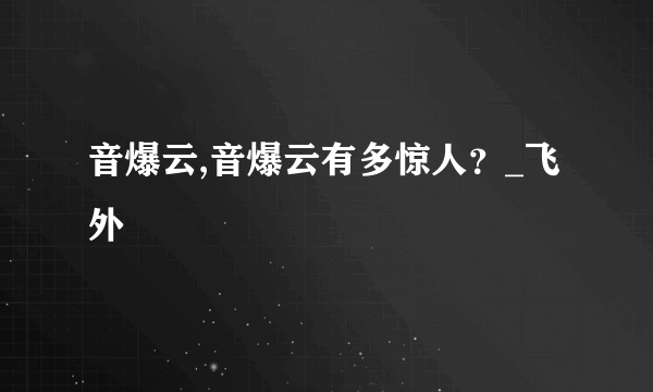 音爆云,音爆云有多惊人？_飞外