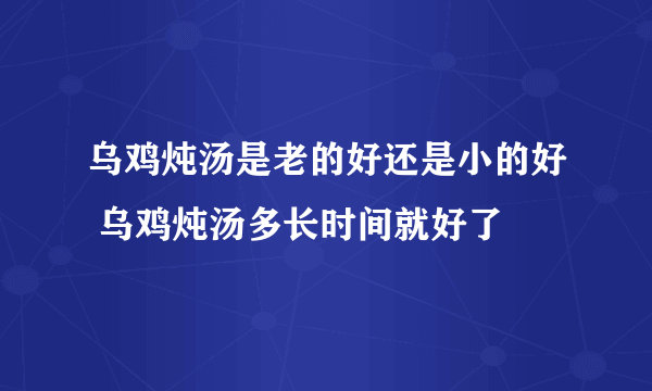 乌鸡炖汤是老的好还是小的好 乌鸡炖汤多长时间就好了