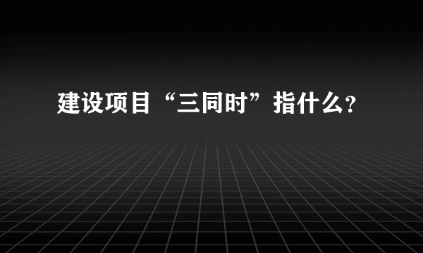 建设项目“三同时”指什么？