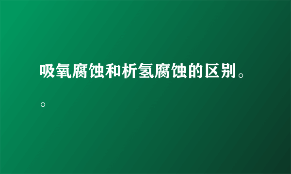 吸氧腐蚀和析氢腐蚀的区别。。