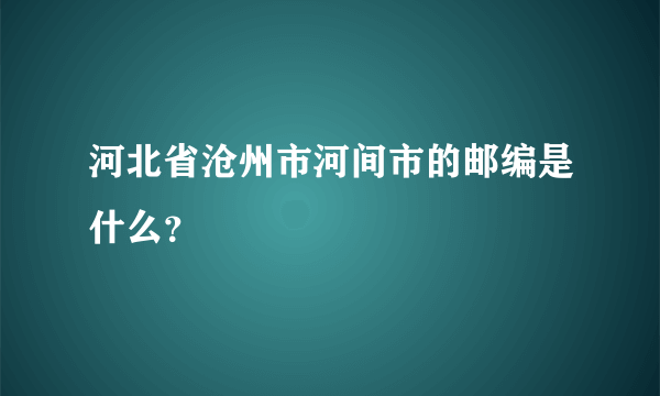 河北省沧州市河间市的邮编是什么？