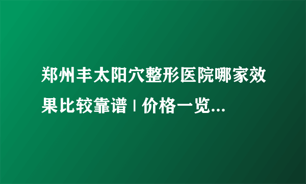 郑州丰太阳穴整形医院哪家效果比较靠谱 | 价格一览表，心里有数！_圆脸适合丰太阳穴吗?