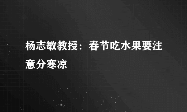 杨志敏教授：春节吃水果要注意分寒凉 