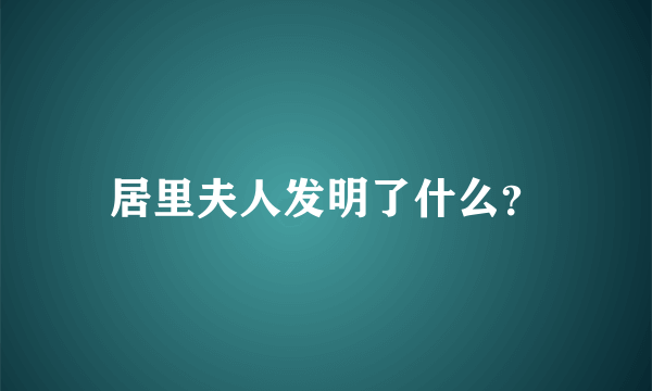 居里夫人发明了什么？