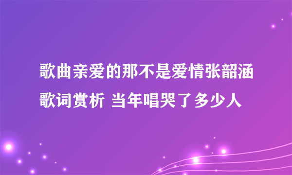 歌曲亲爱的那不是爱情张韶涵歌词赏析 当年唱哭了多少人