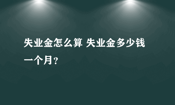 失业金怎么算 失业金多少钱一个月？