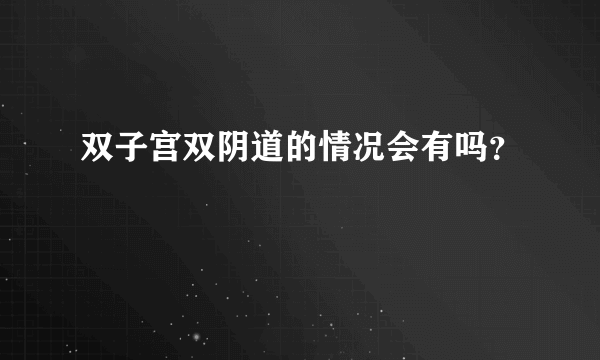 双子宫双阴道的情况会有吗？